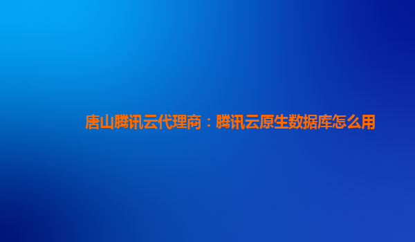 唐山腾讯云代理商：腾讯云原生数据库怎么用