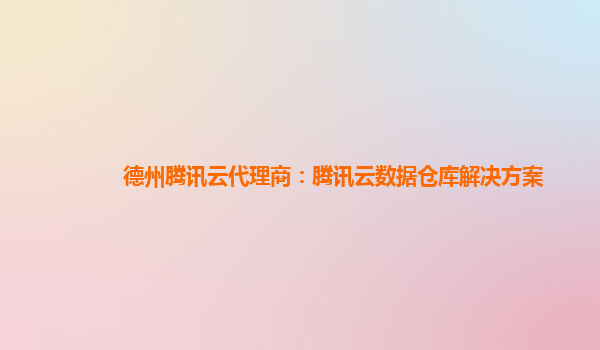德州腾讯云代理商：腾讯云数据仓库解决方案