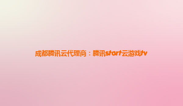 成都腾讯云代理商：腾讯start云游戏tv