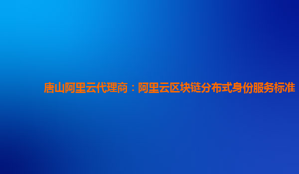 唐山阿里云代理商：阿里云区块链分布式身份服务标准