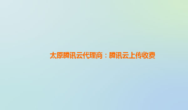 太原腾讯云代理商：腾讯云上传收费