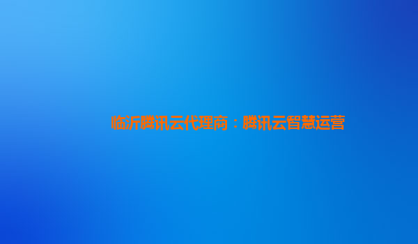 临沂腾讯云代理商：腾讯云智慧运营