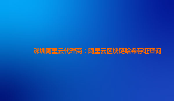 深圳阿里云代理商：阿里云区块链哈希存证查询