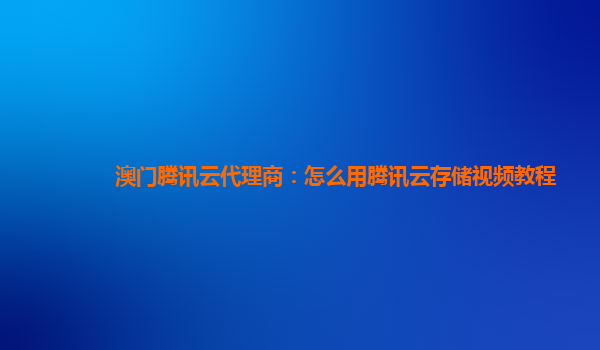 澳门腾讯云代理商：怎么用腾讯云存储视频教程