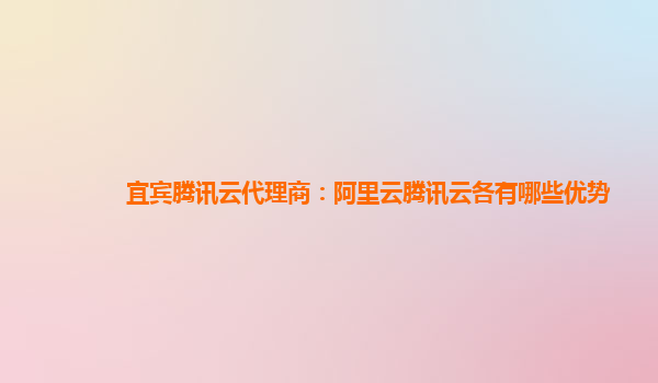 宜宾腾讯云代理商：阿里云腾讯云各有哪些优势