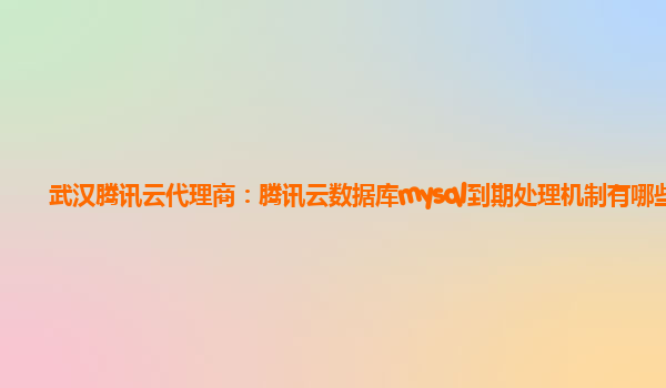 武汉腾讯云代理商：腾讯云数据库mysql到期处理机制有哪些