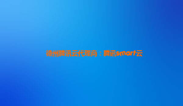 德州腾讯云代理商：腾讯smart云