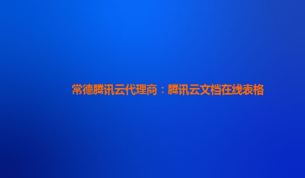 常德腾讯云代理商：腾讯云文档在线表格