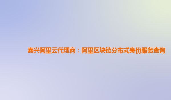 嘉兴阿里云代理商：阿里区块链分布式身份服务查询