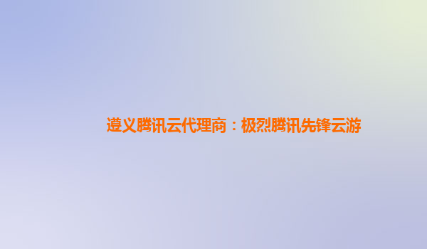 遵义腾讯云代理商：极烈腾讯先锋云游