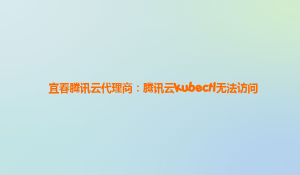 宜春腾讯云代理商：腾讯云kubectl无法访问