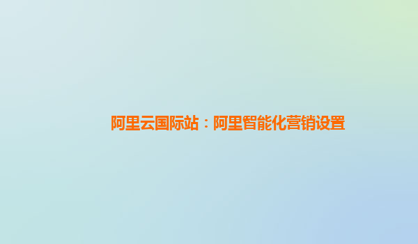 阿里云国际站：阿里智能化营销设置