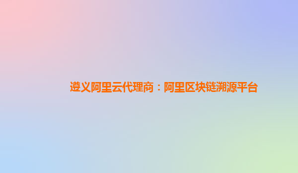 遵义阿里云代理商：阿里区块链溯源平台