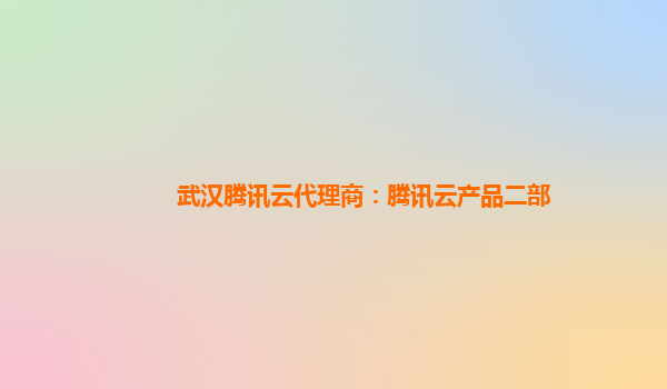 武汉腾讯云代理商：腾讯云产品二部