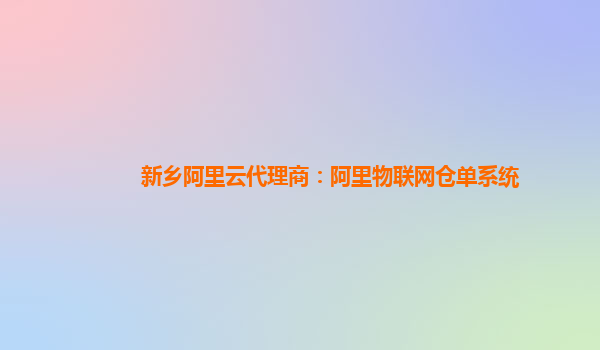 新乡阿里云代理商：阿里物联网仓单系统