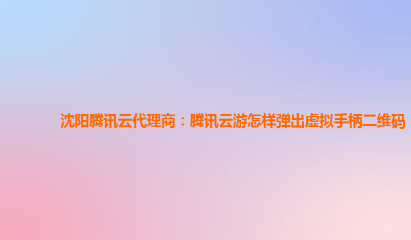 沈阳腾讯云代理商：腾讯云游怎样弹出虚拟手柄二维码