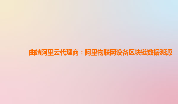 曲靖阿里云代理商：阿里物联网设备区块链数据溯源
