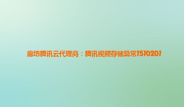 廊坊腾讯云代理商：腾讯视频存储异常1510201