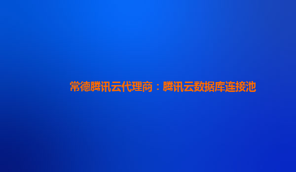 常德腾讯云代理商：腾讯云数据库连接池