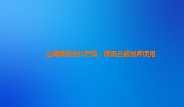 台湾腾讯云代理商：腾讯云数据库使用