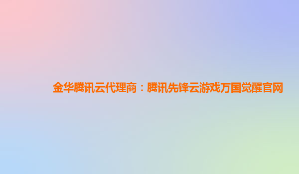 金华腾讯云代理商：腾讯先锋云游戏万国觉醒官网
