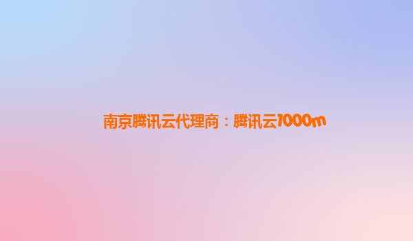 南京腾讯云代理商：腾讯云1000m