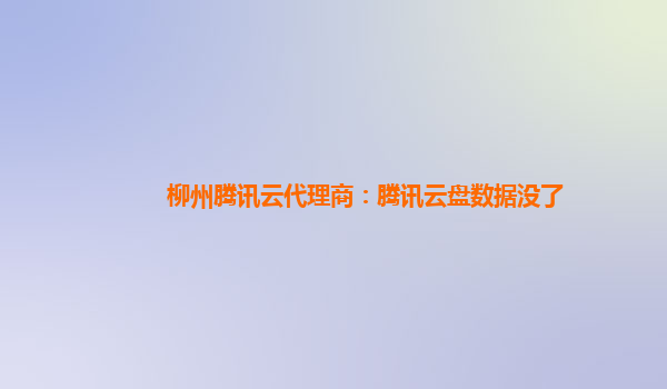柳州腾讯云代理商：腾讯云盘数据没了