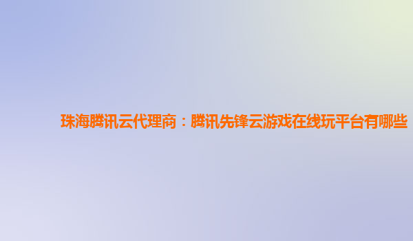 珠海腾讯云代理商：腾讯先锋云游戏在线玩平台有哪些