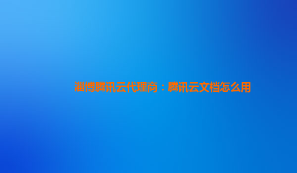 淄博腾讯云代理商：腾讯云文档怎么用