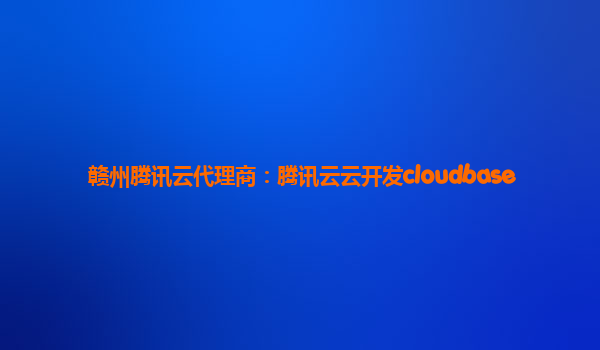 赣州腾讯云代理商：腾讯云云开发cloudbase