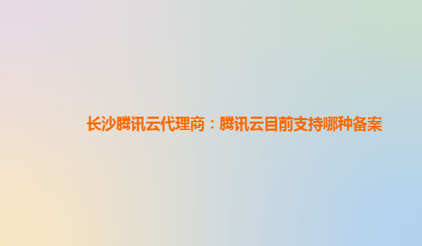 长沙腾讯云代理商：腾讯云目前支持哪种备案