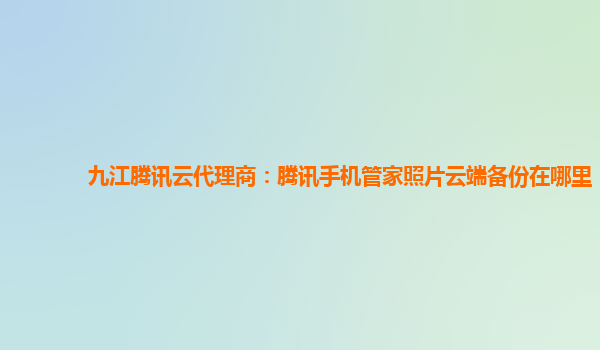 九江腾讯云代理商：腾讯手机管家照片云端备份在哪里