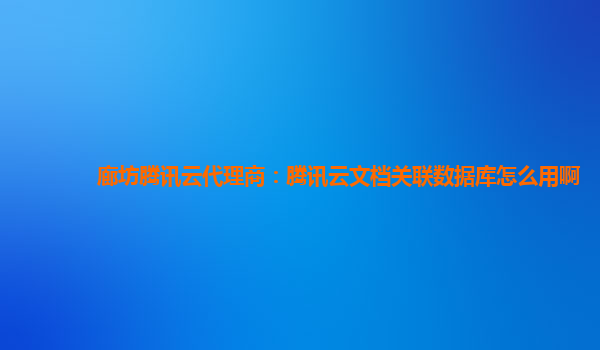 廊坊腾讯云代理商：腾讯云文档关联数据库怎么用啊