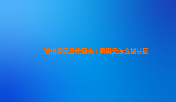沧州腾讯云代理商：腾讯云怎么做长图