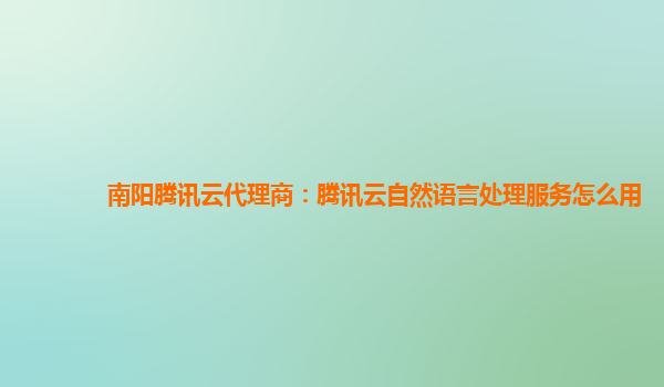 南阳腾讯云代理商：腾讯云自然语言处理服务怎么用