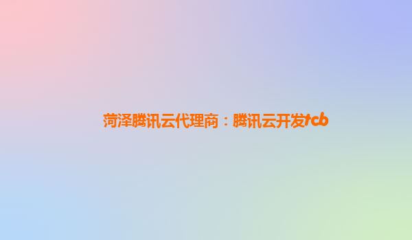 菏泽腾讯云代理商：腾讯云开发tcb