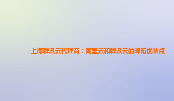 上海腾讯云代理商：阿里云和腾讯云的邮箱优缺点