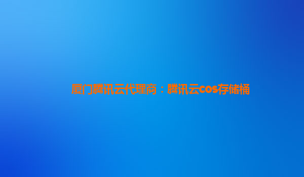 厦门腾讯云代理商：腾讯云cos存储桶