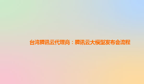 台湾腾讯云代理商：腾讯云大模型发布会流程