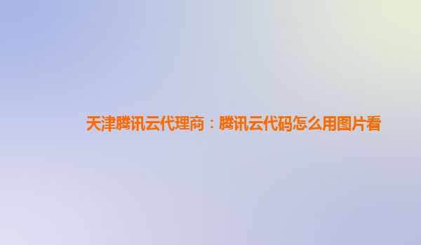 天津腾讯云代理商：腾讯云代码怎么用图片看