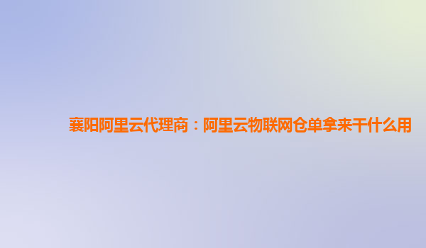 襄阳阿里云代理商：阿里云物联网仓单拿来干什么用