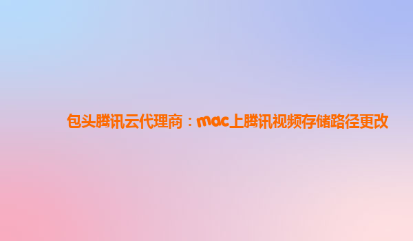 包头腾讯云代理商：mac上腾讯视频存储路径更改