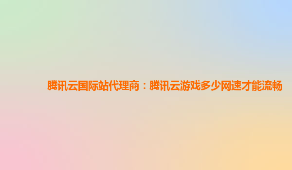 腾讯云国际站代理商：腾讯云游戏多少网速才能流畅