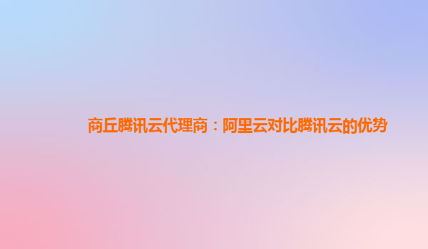 商丘腾讯云代理商：阿里云对比腾讯云的优势