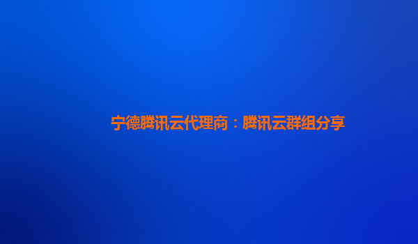 宁德腾讯云代理商：腾讯云群组分享