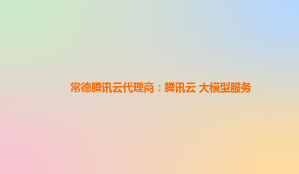 常德腾讯云代理商：腾讯云 大模型服务