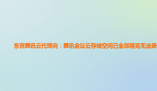 东营腾讯云代理商：腾讯会议云存储空间已全部用完无法录制吗