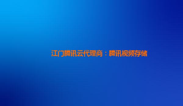 江门腾讯云代理商：腾讯视频存储