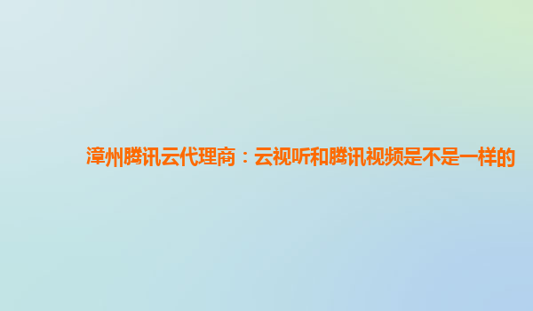 漳州腾讯云代理商：云视听和腾讯视频是不是一样的