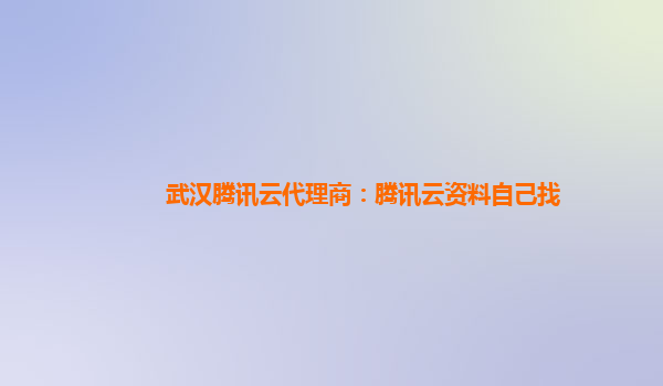 武汉腾讯云代理商：腾讯云资料自己找